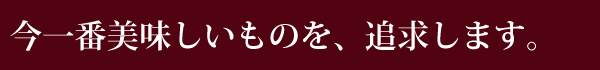 今一番美味しいものを追求します
